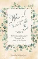 Who I Want to Be: A Devotional Journey Through the Book of Matthew 1942225067 Book Cover