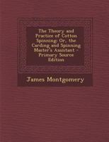 The Theory and Practice of Cotton Spinning: Or, the Carding and Spinning Master's Assistant 1016965885 Book Cover