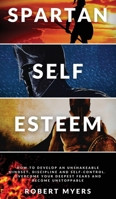 SPARTAN SELF-ESTEEM: How to Develop an Unshakeable Mindset, Discipline and Self-Control. Overcome Your Deepest Fears and Become Unstoppable B08NWJPG6S Book Cover