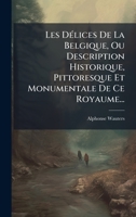 Les DÃ(c)lices De La Belgique, Ou Description Historique, Pittoresque Et Monumentale De Ce Royaume... (French Edition) 102454219X Book Cover