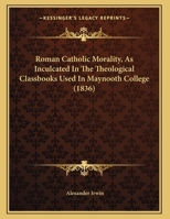 Roman Catholic Morality, As Inculcated In The Theological Classbooks Used In Maynooth College 1437020070 Book Cover