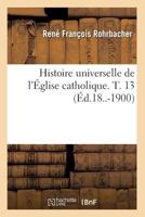 Histoire Universelle de l'�glise Catholique, Vol. 13 (Classic Reprint) 2012555918 Book Cover