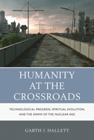 Humanity at the Crossroads: Technological Progress, Spiritual Evolution, and the Dawn of the Nuclear Age 0761865616 Book Cover