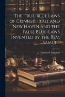 The True-blue Laws of Connecticut and New Haven and the False Blue-laws Invented by the Rev. Samuel 102201708X Book Cover