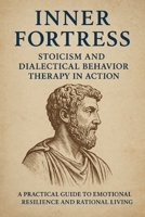Inner Fortress: Stoicism and Dialectical Behavior Therapy in Action: A Practical Guide to Emotional Resilience an Rational Living B0FSK7NBK6 Book Cover