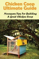 Chicken Coop Ultimate Guide: Necessary Tips For Building A Great Chicken Coop: How To Build A Chicken Coop B09CB2JL8C Book Cover