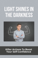 Light Shines In The Darkness: Killer Actions To Boost Your Self-Confidence: Light In The Darkness That Is Who You Are B092CLB719 Book Cover