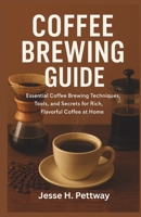 COFFEE BREWING GUIDE: Essential Coffee Brewing Techniques, Tools, and Secrets for Rich, Flavorful Coffee at Home B0FNRQ1T6L Book Cover