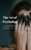 The Art of Psychology: Understanding How The Mind Can Work For You In Your Favor 1731167083 Book Cover