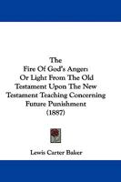 The Fire of God's Anger: Or, Light from the Old Testament Upon the New Testament Teaching Concerning Future Punishment, by L.C. Baker 1165790718 Book Cover