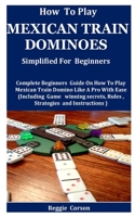 How To Play Mexican Train Dominoes Simplified For Beginners: Complete Beginners Guide On How To Play Mexican Train Domino Like A Pro With Ease (Including Game winning secrets, Rules , Strategies null Book Cover