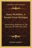 James McMillan, A Senator From Michigan: Nominating Speeches In The Caucuses Of 1889 And 1895 1378015932 Book Cover
