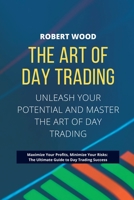 THE ART OF DAY TRADING - Unleash Your Potential and Master the Art of Day Trading.: Maximize Your Profits, Minimize Your Risks: The Ultimate Guide to Day Trading Success. 180362356X Book Cover