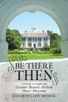 Be There Then: A Guide to Exploring Greater Boston's Historic House Museums 1483419215 Book Cover