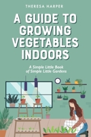 A Guide To Growing Vegetables Indoors: A Simple Little Book of Simple Little Gardens B0CJXG9JNX Book Cover