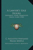 A Lawyer's Idle Hour: Sentiment, Satire, Humor, Life, Death, Glory; A Half Century Under the Nom-De-Plume Frank Myrtle 1240015534 Book Cover