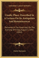Crosby Place, Described In A Lecture On Its Antiquities And Reminiscences: Delivered In The Great Hall, On The Evening Of Friday, August 5, 1842 1104047519 Book Cover