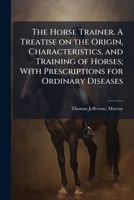 The Horse Trainer. A Treatise on the Origin, Characteristics, and Training of Horses; With Prescriptions for Ordinary Diseases 1025187423 Book Cover