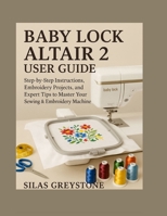 Baby Lock Altair 2 User Guide: Step-by-Step Instructions, Embroidery Projects, and Expert Tips to Master Your Sewing & Embroidery Machine B0FR2KQTV6 Book Cover