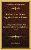 Ballads And Other Fugitive Poetical Pieces: Chiefly Scottish, From The Collections Of Sir James Balfour 1164584049 Book Cover