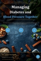 Managing Diabetes and Blood Pressure Together: The Complete Beginner's Guide to Controlling Both Conditions Through One Unified Eating Plan, Lifestyle Strategy, and Daily Routine B0H8DJB2WB Book Cover