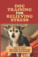 Dog Training For Relieving Stress: How To Train Your Dog To Overcome His Fears And Anxiety: Dog Anxiety Symptoms B09CGCW84B Book Cover