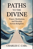 PATHS TO THE DIVINE: PRAYER, MEDITATION, AND WORSHIP ACROSS RELIGIONS B0FVT7C27F Book Cover