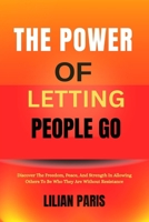 THE POWER OF LETTING PEOPLE GO: Discover The Freedom, Peace, And Strength In Allowing Others To Be Who They Are Without Resistance B0FD8NPV59 Book Cover