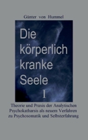 Die körperlich kranke Seele I: Eine Broschüre zu Theorie und Praxis der Analytischen Psychokatharsis als einem neuen Verfahren zur Psychosomatik und 3753454257 Book Cover