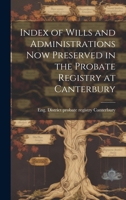 Index of Wills and Administrations now Preserved in the Probate Registry at Canterbury 1022014692 Book Cover