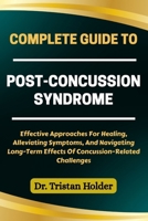 COMPLETE GUIDE TO POST-CONCUSSION SYNDROME: Effective Approaches For Healing, Alleviating Symptoms, And Navigating Long-Term Effects Of Concussion-Related Challenges B0FCYMWZ7S Book Cover