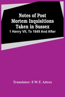 Notes of post mortem inquisitions taken in Sussex. 1 Henry VII, to 1649 and after. Abstracted and translated by F.W.T. Attre 9354444873 Book Cover