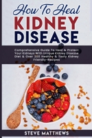 How to Heal Kidney Disease: Comprehensive Guide to Heal and Protect Your Kidneys With Unique Kidney Disease Diet and Over 200 Healthy and Tasty Kidney-Friendly Recipes B093KPVPJY Book Cover