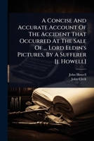 A Concise And Accurate Account Of The Accident That Occurred At The Sale Of ... Lord Eldin's Pictures, By A Sufferer [j. Howell] 1024422135 Book Cover