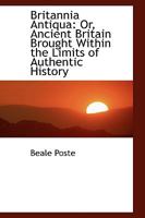 Britannia Antiqua; or, Ancient Britain Brought Within the Limits of Authentic History 1022208470 Book Cover