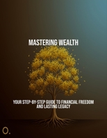 Mastering Wealth: Your Step-By-Step Guide To Financial Freedom And Lasting Legacy B0FQ1M5PXD Book Cover