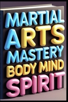 Martial Arts Mastery Body Mind Spirit: Modern Martial Arts Training, Essential Guide To Combat Excellence, Ancient Wisdom Modern Practice, Traditional Combat Sports For Modern Warriors B0F6Y26CLQ Book Cover