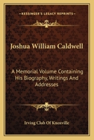 Joshua William Caldwell: A Memorial Volume Containing His Biography, Writings And Addresses 0548401306 Book Cover