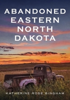 Abandoned Eastern North Dakota: Pure Decay of the Peace Garden State 1634994779 Book Cover