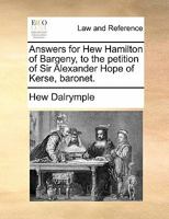 Answers for Hew Hamilton of Bargeny, to the petition of Sir Alexander Hope of Kerse, baronet. 1170838766 Book Cover