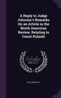 A Reply to Judge Johnson's Remarks On an Article in the North American Review, Relating to Count Pulaski 1357675305 Book Cover