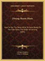 Dining-Room Hints: How to Set the Table, What to Have Ready on the Side-table, the Order of Serving 1104117940 Book Cover