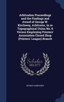 Arbitration Proceedings and the Findings and Award of George W. Kirchwey, Arbitrator, in Re Typographical Union No. 6 Versus Employing Printers' Assoc 1376830663 Book Cover