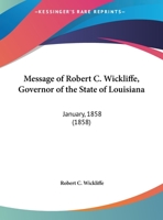 Message Of Robert C. Wickliffe, Governor Of The State Of Louisiana: January, 1858 1161920358 Book Cover
