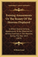 Evening Amusements Or The Beauty Of The Heavens Displayed: In Which Several Striking Appearances, To Be Observed On Various Evenings In The Heavens, During The Year 1819 1165340739 Book Cover