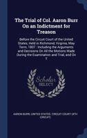 The Trial of Col. Aaron Burr on an Indictment for Treason: Before the Circuit Court of the United States, Held in Richmond, (Virginia), May Term, 1807: Including the Arguments and Decisions on All the 1147188343 Book Cover