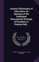 Genetic Philosophy of Education; An Epitome of the Published Educational Writings of President G. Stanley Hall .. 1147199280 Book Cover