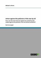 Action against the pollution of the seas by oil: How was the international regime for protecting the oceans against the pollution from oil-tankers successful? 3640192907 Book Cover