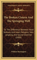 The Broken Cistern, and the Springing Well: Or, the Difference Between Head Notions, and Heart Religion 1147076391 Book Cover