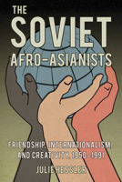 The Soviet Afro-Asianists: Friendship, Internationalism, and Creativity, 1950–1991 (NIU Series in Slavic, East European, and Eurasian Studies) 1501791591 Book Cover